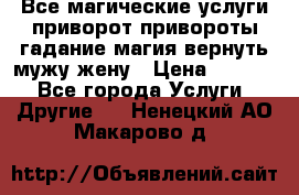 Все магические услуги приворот привороты гадание магия вернуть мужу жену › Цена ­ 1 000 - Все города Услуги » Другие   . Ненецкий АО,Макарово д.